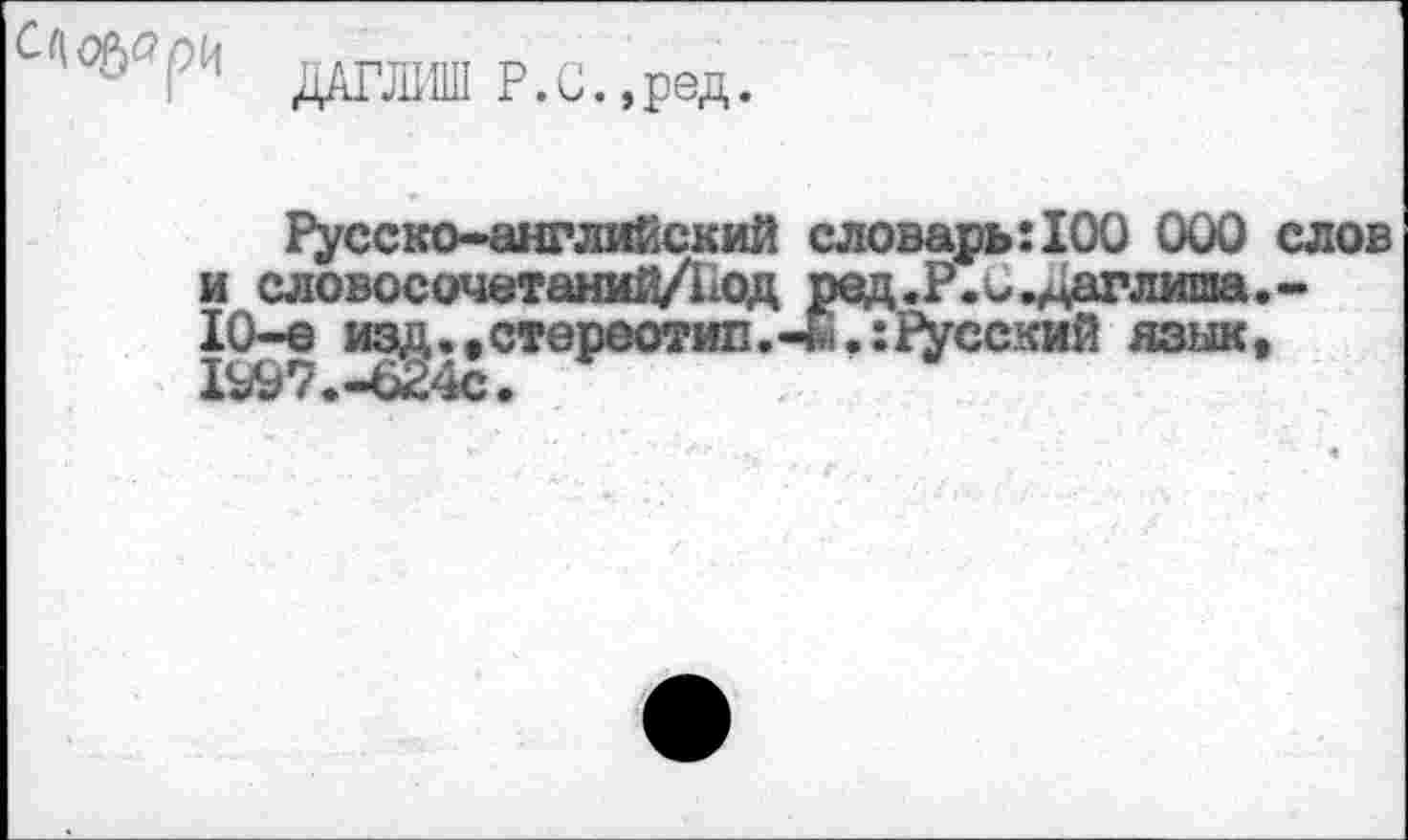 ﻿ДАГЛ1Ш1 Р.С.,ред
Русско-английский словарь:100 000 слов и словосочетаний/Ьод ред.Р.и.^аглиша.-10-е изд., стереотип.веский язык, 1997>-624с.